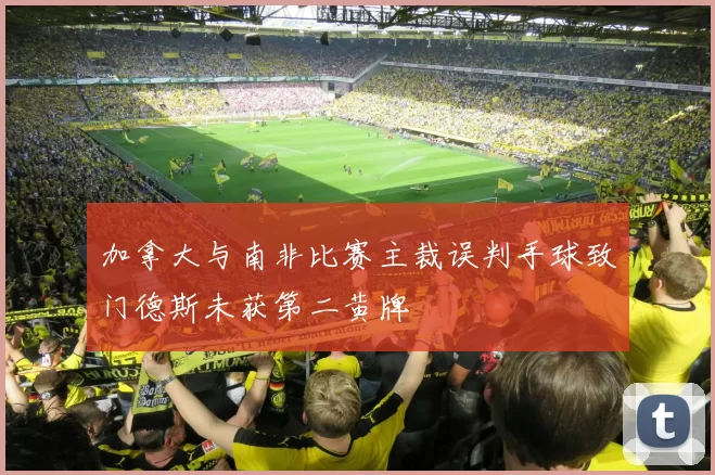 加拿大与南非比赛主裁误判手球致门德斯未获第二黄牌