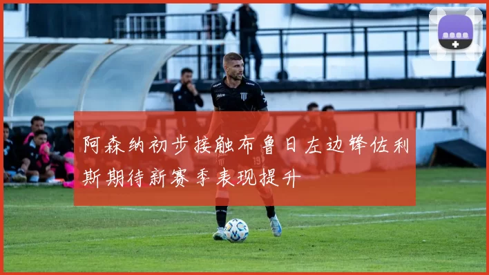 阿森纳初步接触布鲁日左边锋佐利斯期待新赛季表现提升