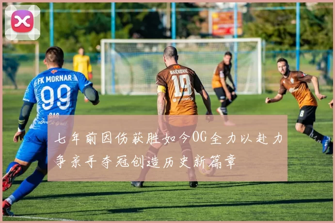七年前因伤获胜如今OG全力以赴力争亲手夺冠创造历史新篇章