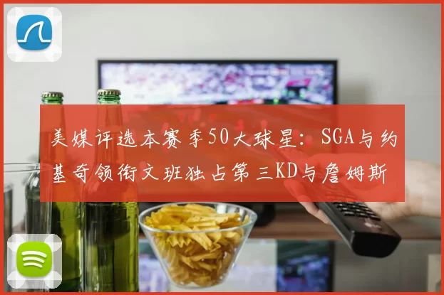 美媒评选本赛季50大球星：SGA与约基奇领衔文班独占第三KD与詹姆斯紧随其后