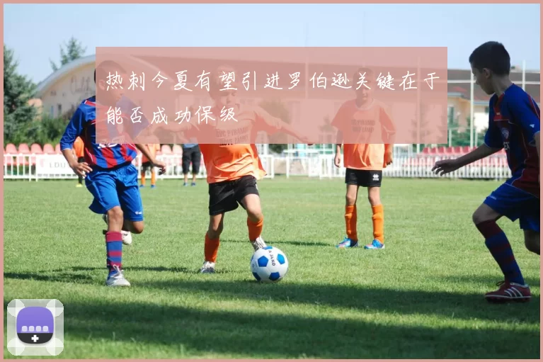 热刺今夏有望引进罗伯逊关键在于能否成功保级