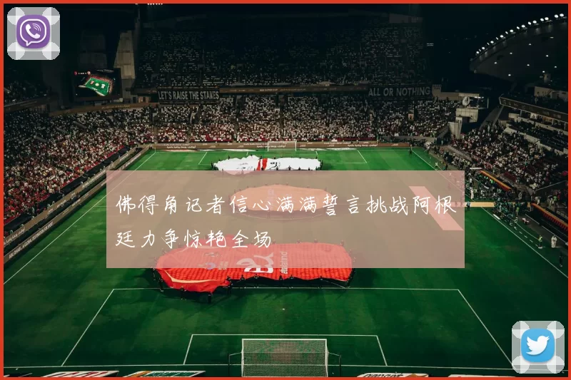 佛得角记者信心满满誓言挑战阿根廷力争惊艳全场