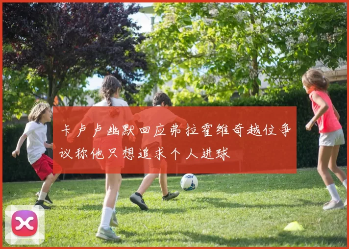 卡卢卢幽默回应弗拉霍维奇越位争议称他只想追求个人进球