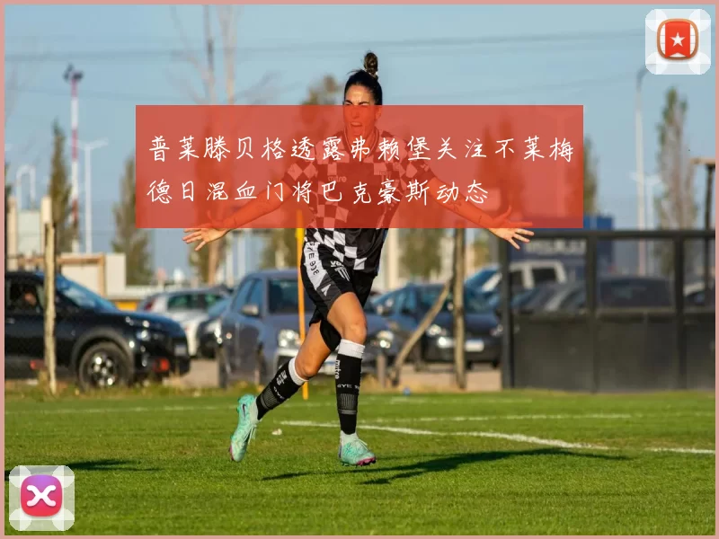 普莱滕贝格透露弗赖堡关注不莱梅德日混血门将巴克豪斯动态
