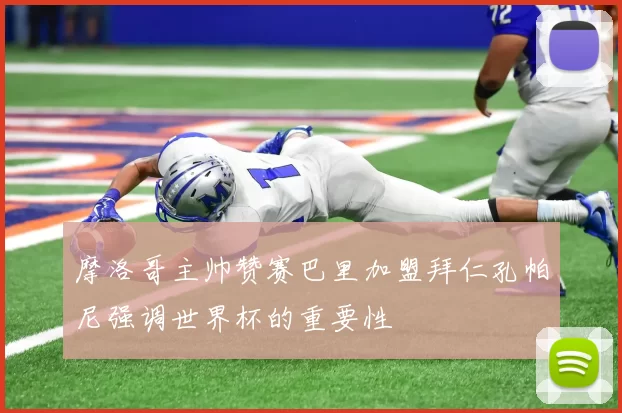 摩洛哥主帅赞赛巴里加盟拜仁孔帕尼强调世界杯的重要性