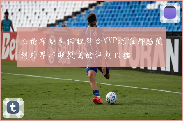 杰伦布朗自信称符合MVP标准却感受到外界不断提高的评判门槛