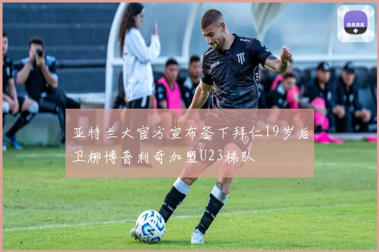 亚特兰大官方宣布签下拜仁19岁后卫柳博普利奇加盟U23梯队