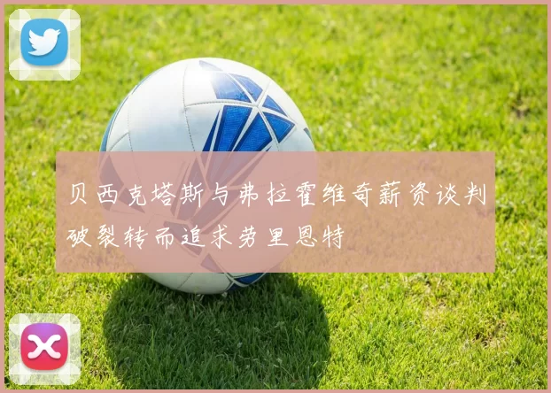 贝西克塔斯与弗拉霍维奇薪资谈判破裂转而追求劳里恩特