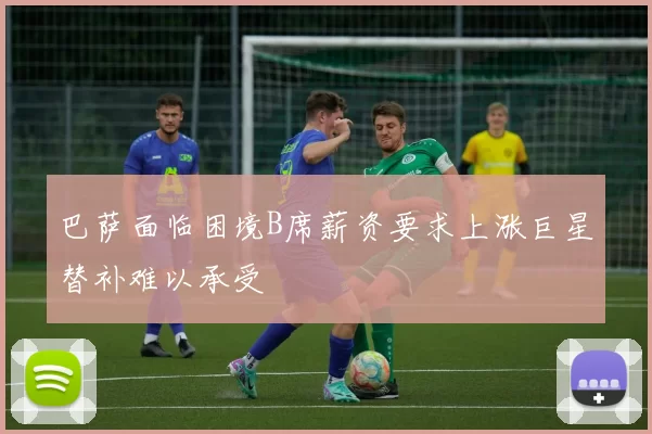 巴萨面临困境B席薪资要求上涨巨星替补难以承受