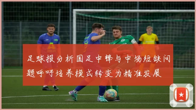 足球报分析国足中锋与中场短缺问题呼吁培养模式转变为精准发展