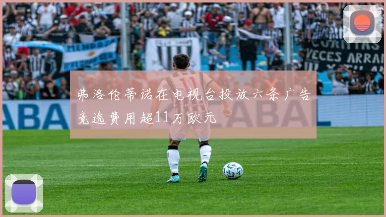 弗洛伦蒂诺在电视台投放六条广告竞选费用超11万欧元