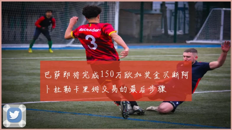 巴萨即将完成150万欧加奖金买断阿卜杜勒卡里姆交易的最后步骤