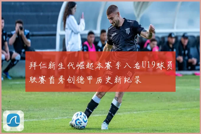 拜仁新生代崛起本赛季八名U19球员联赛首秀创德甲历史新纪录