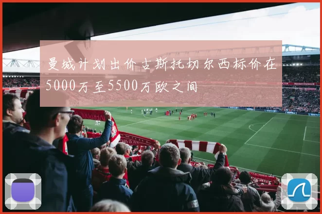 曼城计划出价古斯托切尔西标价在5000万至5500万欧之间