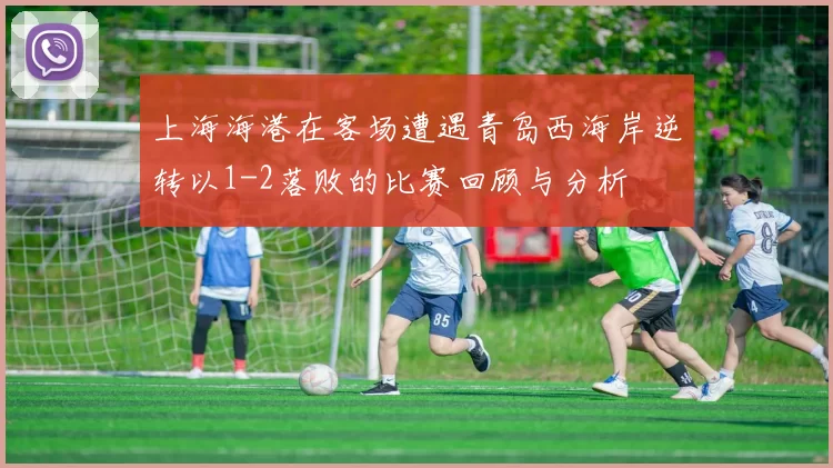 上海海港在客场遭遇青岛西海岸逆转以1-2落败的比赛回顾与分析