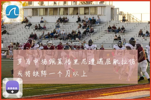 罗马中场佩莱格里尼遭遇屈肌拉伤或将缺阵一个月以上