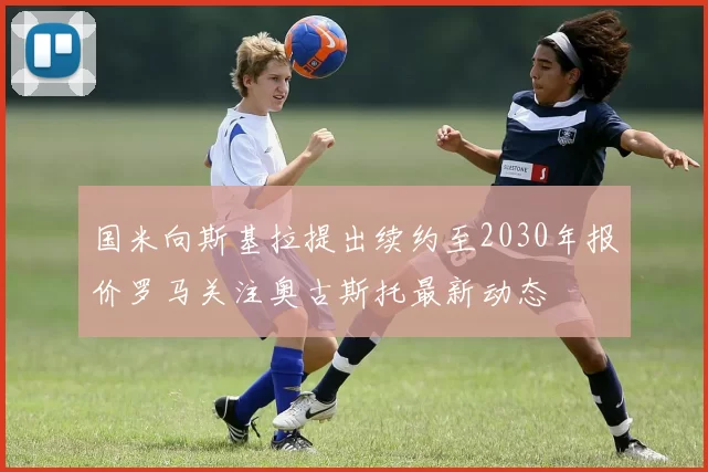 国米向斯基拉提出续约至2030年报价罗马关注奥古斯托最新动态