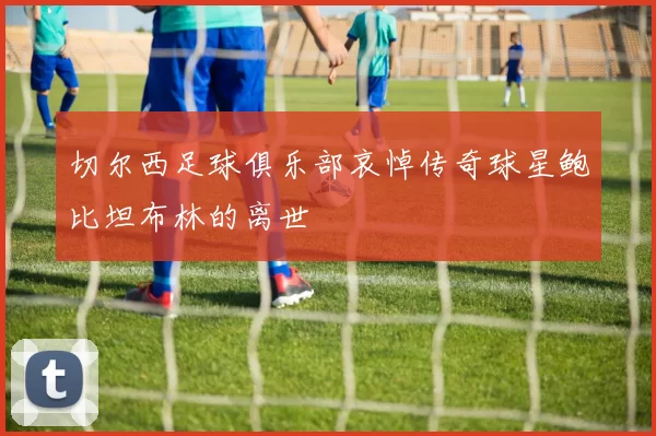 切尔西足球俱乐部哀悼传奇球星鲍比坦布林的离世