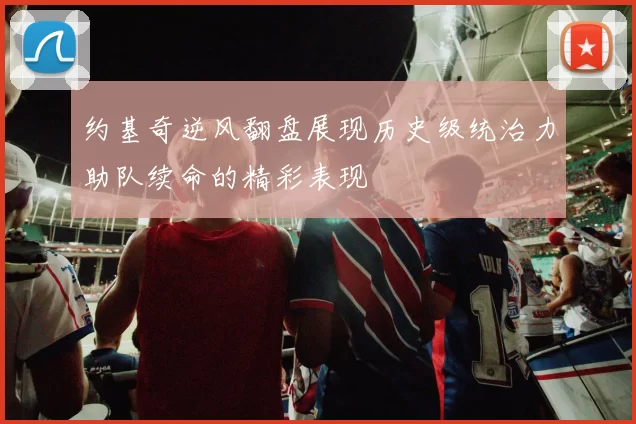 约基奇逆风翻盘展现历史级统治力助队续命的精彩表现