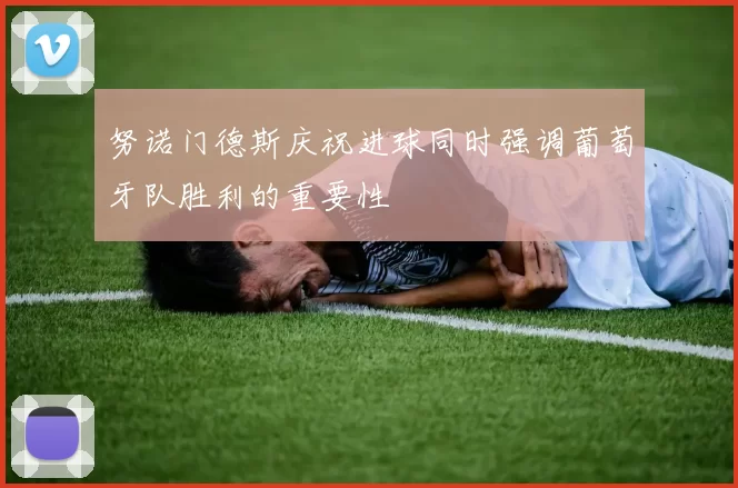 努诺门德斯庆祝进球同时强调葡萄牙队胜利的重要性