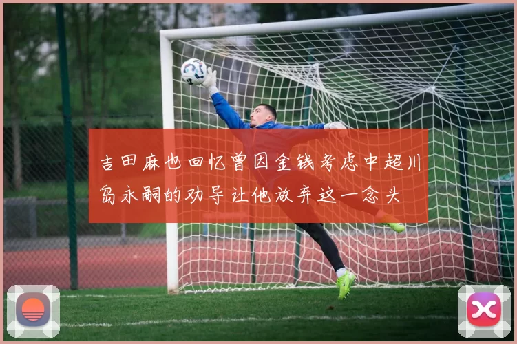 吉田麻也回忆曾因金钱考虑中超川岛永嗣的劝导让他放弃这一念头