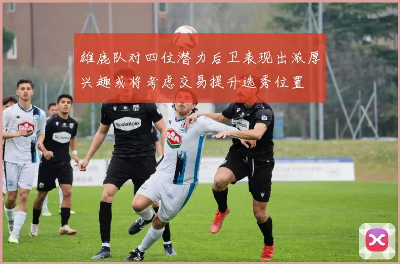 雄鹿队对四位潜力后卫表现出浓厚兴趣或将考虑交易提升选秀位置
