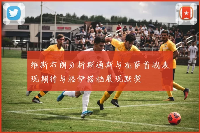 维斯布朗分析斯通斯与孔萨首战表现期待与格伊搭档展现默契