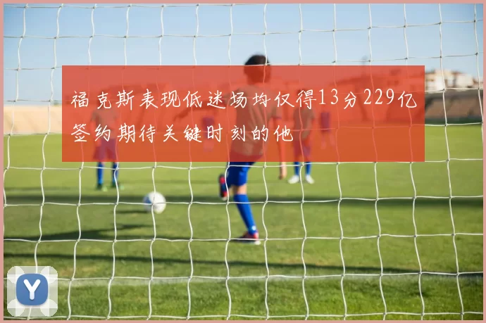 福克斯表现低迷场均仅得13分229亿签约期待关键时刻的他
