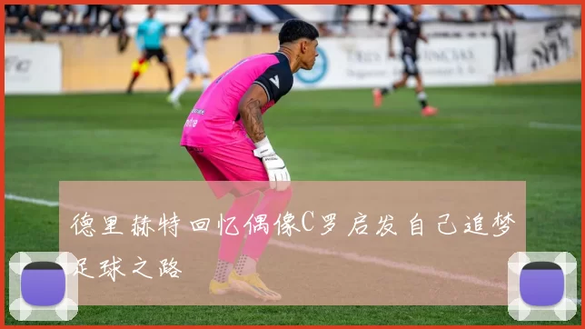 德里赫特回忆偶像C罗启发自己追梦足球之路