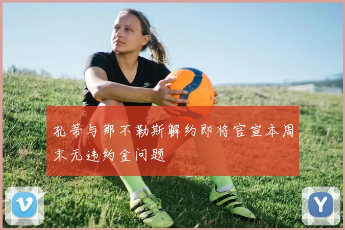 孔蒂与那不勒斯解约即将官宣本周末无违约金问题