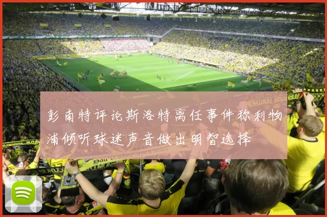 彭南特评论斯洛特离任事件称利物浦倾听球迷声音做出明智选择