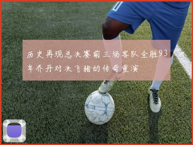 历史再现总决赛前三场客队全胜93年乔丹对决飞猪的传奇重演