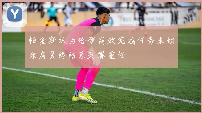 帕金斯认为哈登高效完成任务米切尔肩负终结系列赛重任