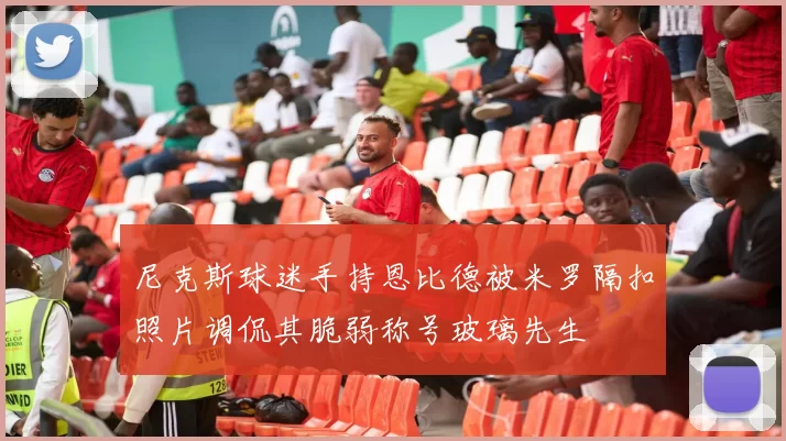 尼克斯球迷手持恩比德被米罗隔扣照片调侃其脆弱称号玻璃先生