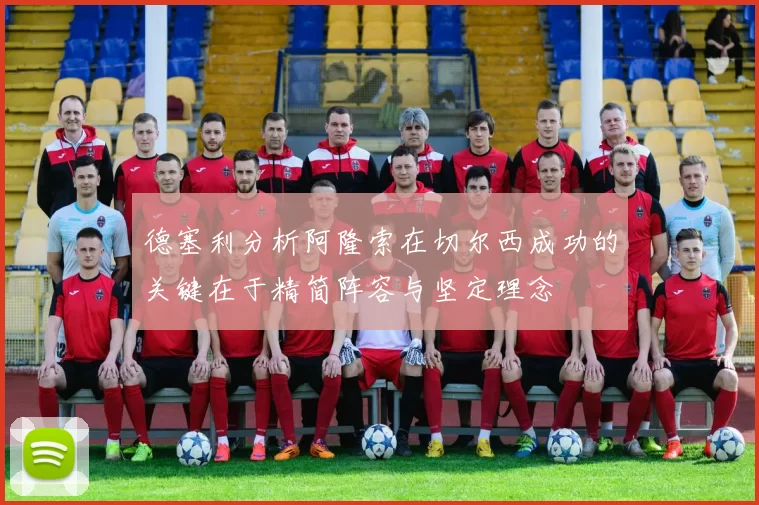 德塞利分析阿隆索在切尔西成功的关键在于精简阵容与坚定理念