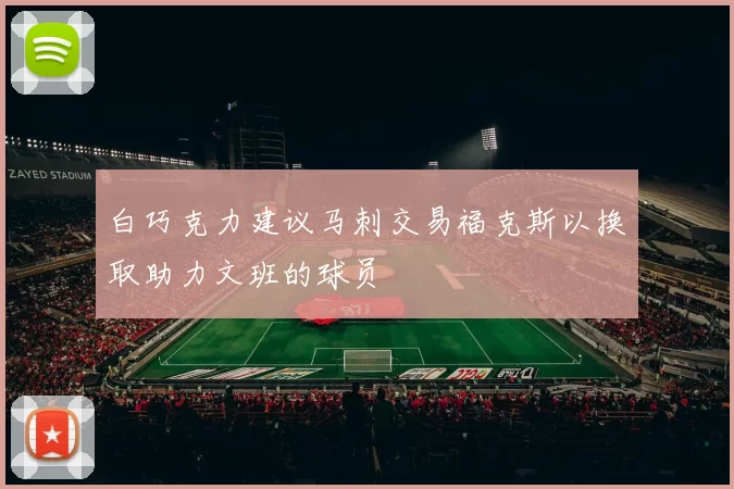 白巧克力建议马刺交易福克斯以换取助力文班的球员