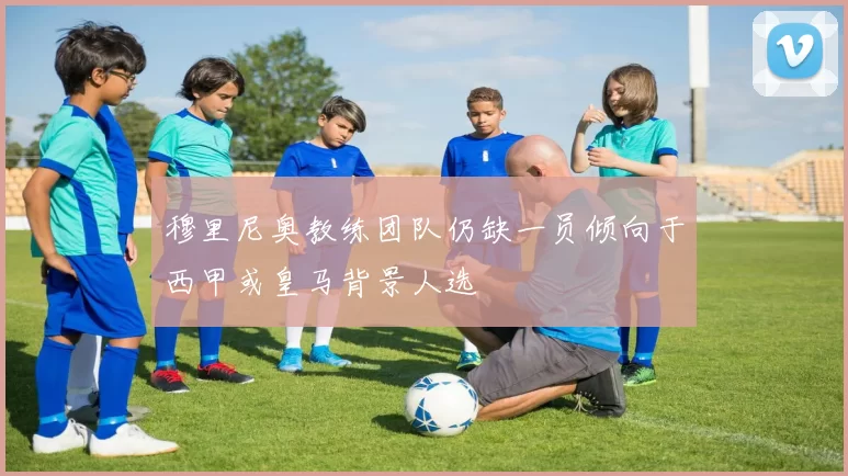 穆里尼奥教练团队仍缺一员倾向于西甲或皇马背景人选