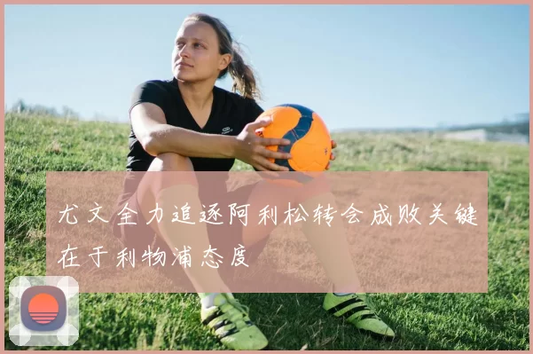 尤文全力追逐阿利松转会成败关键在于利物浦态度